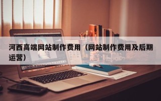 吕梁河西高端网站制作费用（网站制作费用及后期运营）