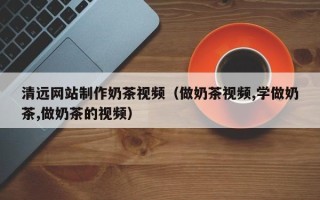 吕梁清远网站制作奶茶视频（做奶茶视频,学做奶茶,做奶茶的视频）