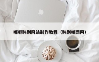 吕梁嘟嘟韩剧网站制作教程（韩剧嘟网网）