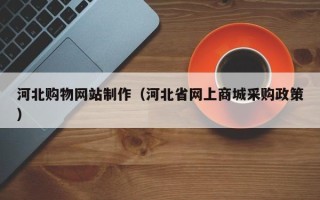 吕梁河北购物网站制作（河北省网上商城采购政策）