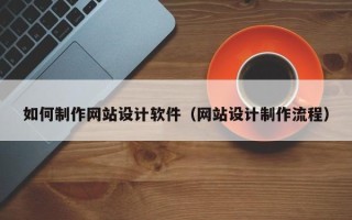 吕梁如何制作网站设计软件（网站设计制作流程）