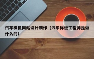 吕梁汽车样机网站设计制作（汽车样板工程师是做什么的）