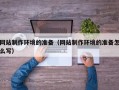 吕梁网站制作环境的准备（网站制作环境的准备怎么写）