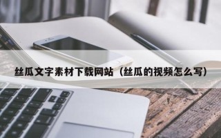 吕梁丝瓜文字素材下载网站（丝瓜的视频怎么写）