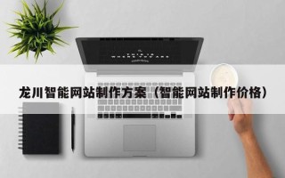 吕梁龙川智能网站制作方案（智能网站制作价格）