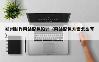 吕梁郑州制作网站配色设计（网站配色方案怎么写）