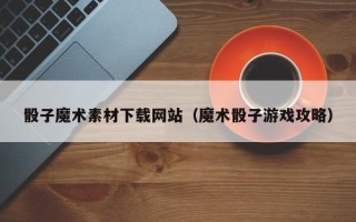 吕梁骰子魔术素材下载网站（魔术骰子游戏攻略）