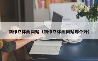 吕梁制作立体画网站（制作立体画网站哪个好）